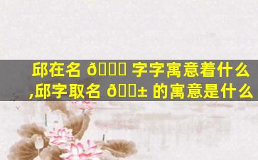 邱在名 🐟 字字寓意着什么,邱字取名 🐱 的寓意是什么